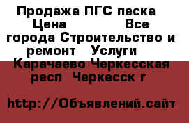 Продажа ПГС песка › Цена ­ 10 000 - Все города Строительство и ремонт » Услуги   . Карачаево-Черкесская респ.,Черкесск г.